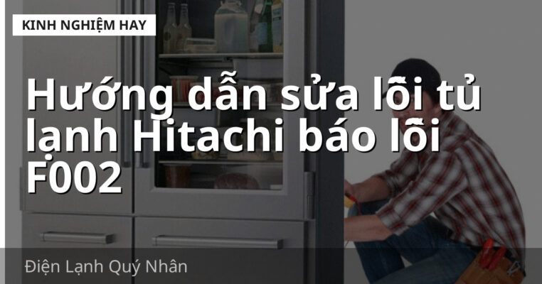 Hướng dẫn sửa lỗi tủ lạnh Hitachi báo lỗi F002